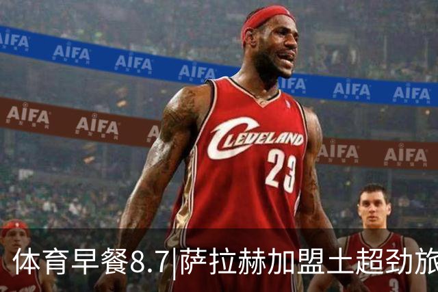 体育早餐8.7|萨拉赫加盟土超劲旅 明日之星冠军杯国足U17全胜出线