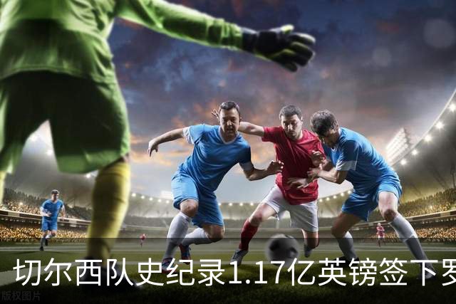 切尔西队史纪录1.17亿英镑签下罗杰斯 击败阿森纳抢到23岁英格兰国脚