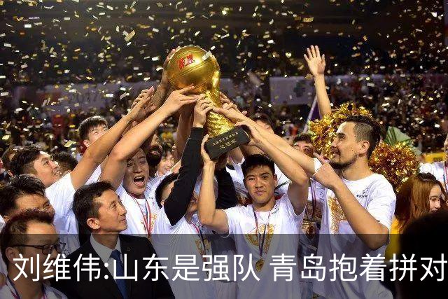 刘维伟:山东是强队 青岛抱着拼对手的思想去打