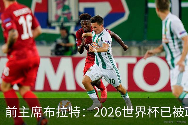 前主席布拉特：2026世界杯已被政治绑架，公信力尽失
