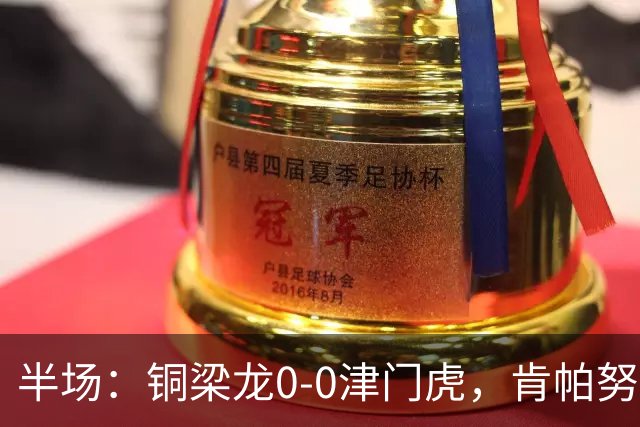 半场：铜梁龙0-0津门虎，肯帕努造险，巴顿染黄