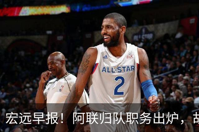 宏远早报！阿联归队职务出炉，胡明轩否决交易，徐杰将拿顶薪！