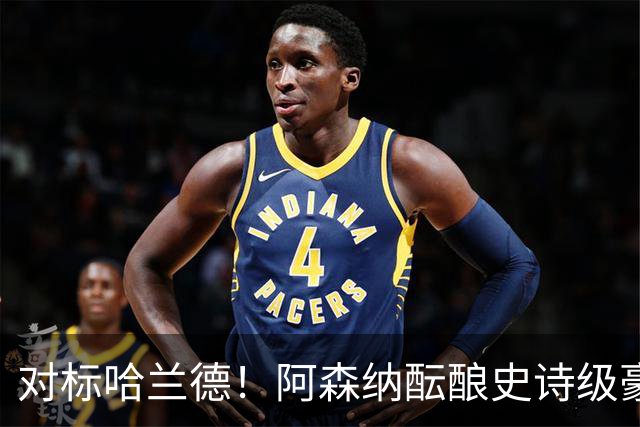 对标哈兰德！阿森纳酝酿史诗级豪购，1.36 亿砸世界头号巨星