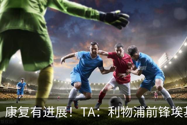 康复有进展！TA：利物浦前锋埃基蒂克已能下地走路，努力重返赛场
