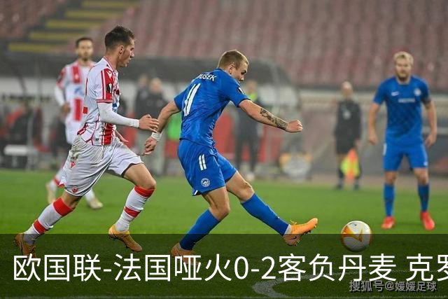 欧国联-法国哑火0-2客负丹麦 克罗地亚夺头名