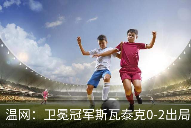 温网：卫冕冠军斯瓦泰克0-2出局 莱巴金娜0-2无缘16强