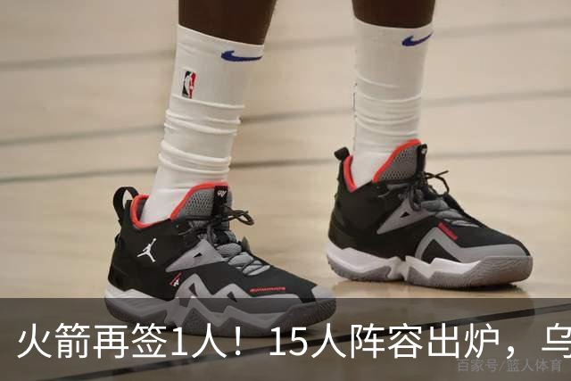 火箭再签1人！15人阵容出炉，乌度卡可组3套阵容，10人轮换悬念不大