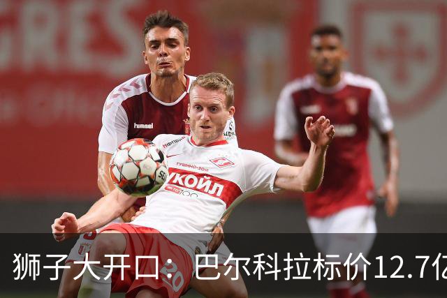 狮子大开口：巴尔科拉标价12.7亿元，利物浦有意引进顶替萨拉赫