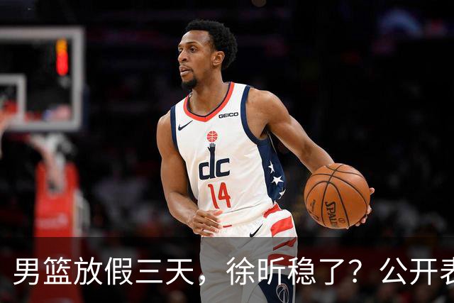 男篮放假三天，徐昕稳了？公开表态获认可，郭士强欣慰杜锋尴尬