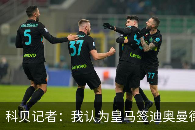 科贝记者：我认为皇马签迪奥曼德，可能是在给维尼修斯警告