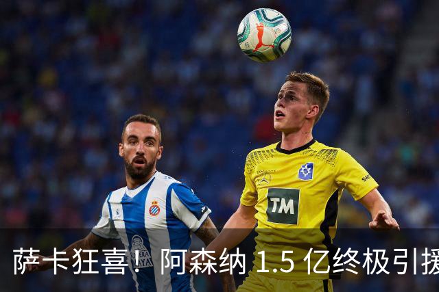 萨卡狂喜！阿森纳 1.5 亿终极引援，完美替代头号射手