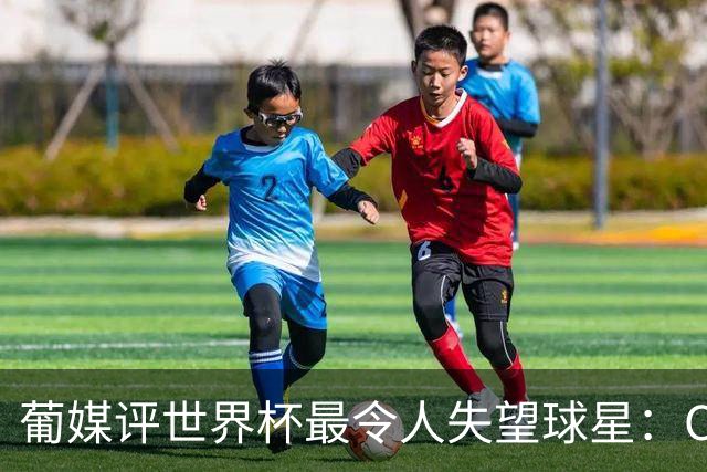葡媒评世界杯最令人失望球星：C罗位列第10，巴西队成重灾区