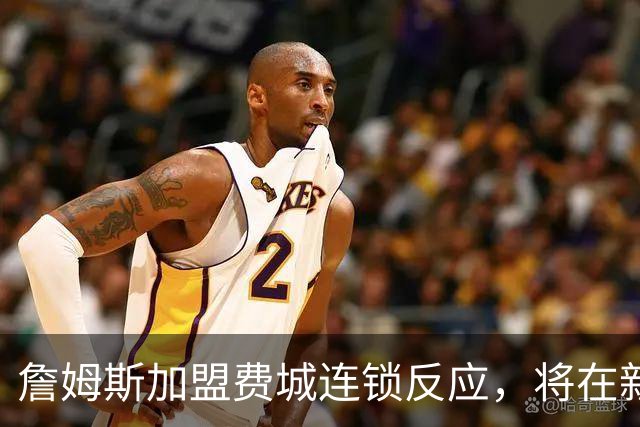 詹姆斯加盟费城连锁反应，将在新赛季撬动上亿美元的经济价值！