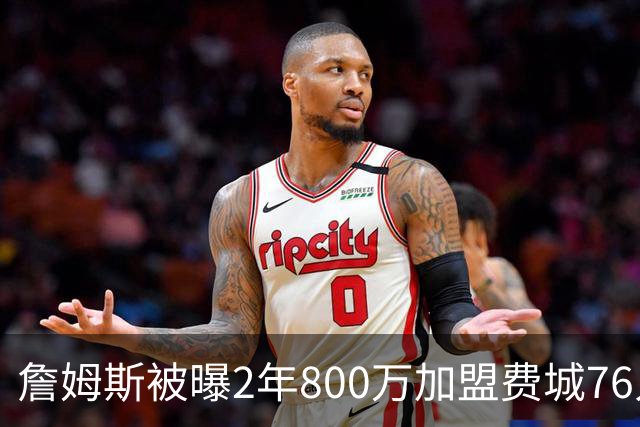 詹姆斯被曝2年800万加盟费城76人，降薪4800多万，为何会降那么多？在NBA历史罕见吗？