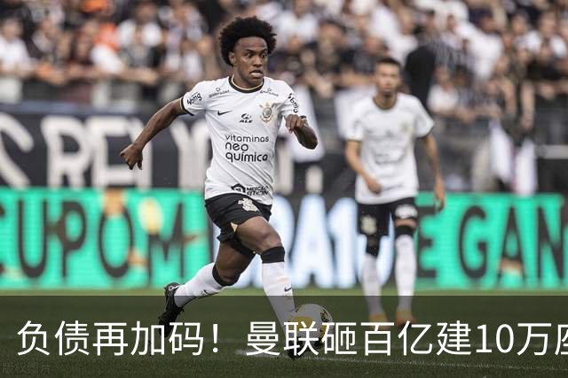 负债再加码！曼联砸百亿建10万座超级球场，只为持续补强一线队