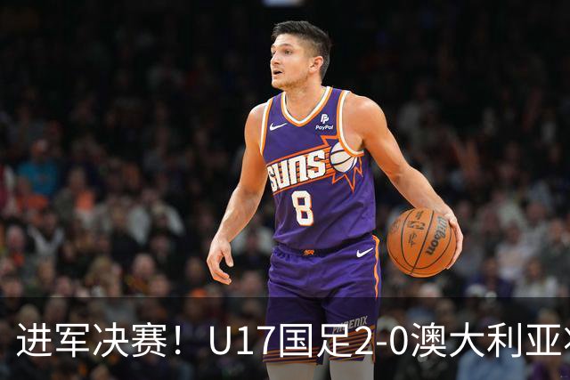 进军决赛！U17国足2-0澳大利亚将战日本 帅惟浩破门谢晋建功