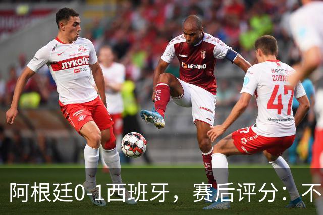 阿根廷0-1西班牙，赛后评分：不是费兰第一，阿根廷23号第一