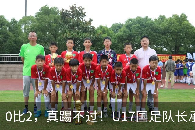 0比2，真踢不过！U17国足队长承认：我们在亚洲没见过这种球队