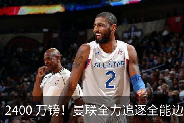 2400 万镑！曼联全力追逐全能边卫，双线补强暗藏两套备选方案