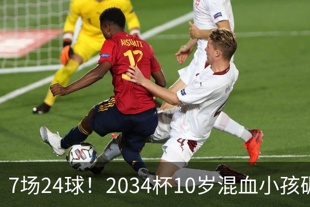 7场24球！2034杯10岁混血小孩碾压一切，照出中国青训不敢面对的事