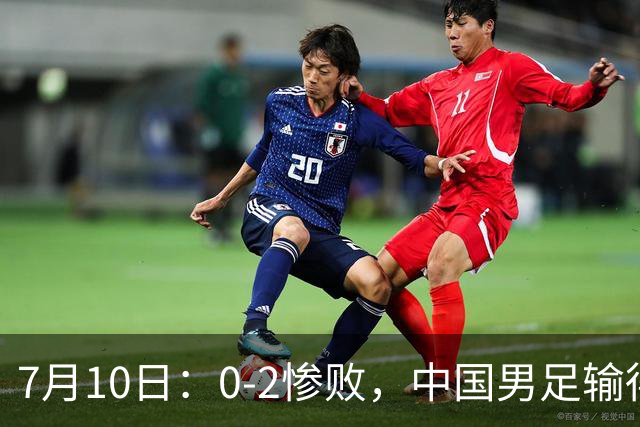 7月10日：0-2惨败，中国男足输得毫无生气，这样下去世界杯没希望